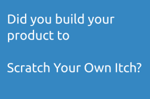 Did you build your product to Scratch Your Own Itch